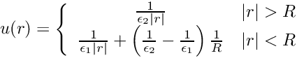 \[ u(r) = \left \lbrace \begin{array}{cc} \frac{1}{\epsilon_2 |r|} & |r| > R \\ \frac{1}{\epsilon_1 |r|} + \left( \frac{1}{\epsilon_2} - \frac{1}{\epsilon_1} \right) \frac{1}{R} & |r| < R \end{array} \right . \]