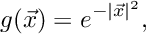 \[ g(\vec{x}) = e^{-|\vec{x}|^2}, \]