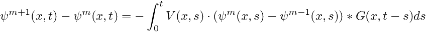 \[ \psi^{m+1}(x,t) - \psi^{m}(x,t) = - \int_0^t V(x,s) \cdot ( \psi^{m}(x,s) - \psi^{m-1}(x,s)) * G(x,t-s) ds \]