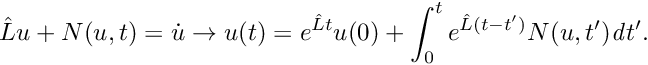 \[ \hat{L}u + N(u,t) = \dot{u} \to u(t) = e^{\hat{L} t} u(0) + \int _{0}^{t} e^{\hat{L} (t-t')} N(u,t') \mathit{d}t'. \]